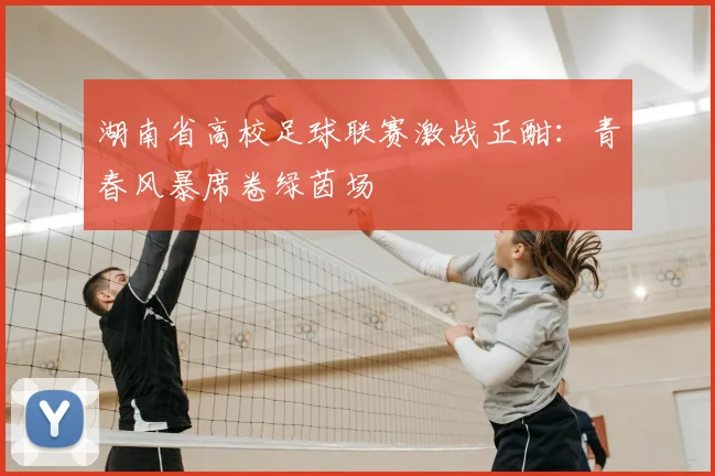 湖南省高校足球联赛激战正酣：青春风暴席卷绿茵场