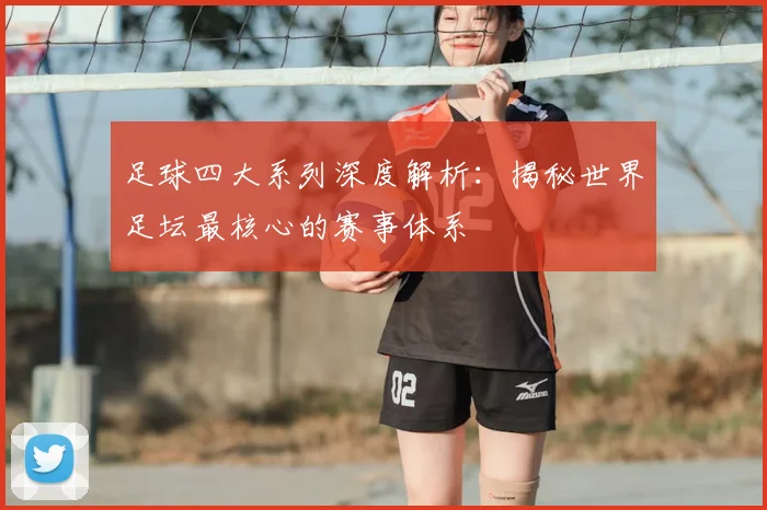 足球四大系列深度解析：揭秘世界足坛最核心的赛事体系