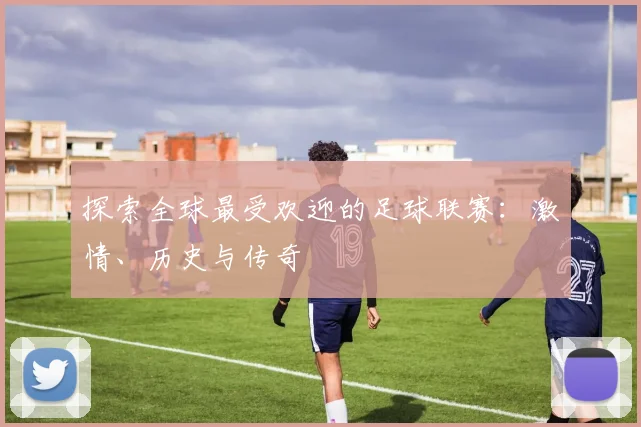 探索全球最受欢迎的足球联赛：激情、历史与传奇