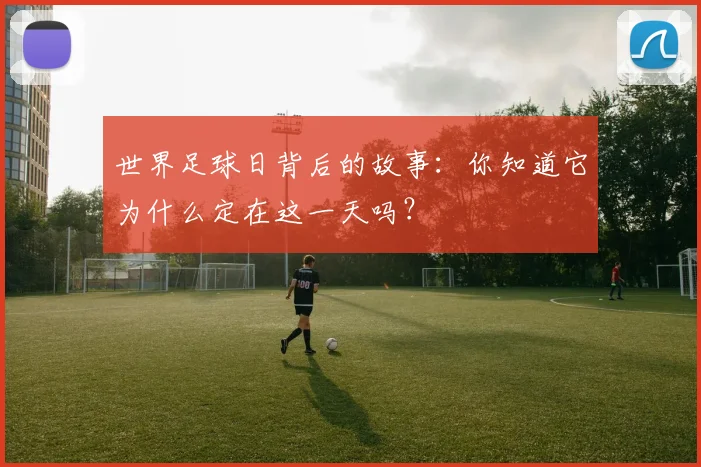 世界足球日背后的故事:你知道它为什么定在这一天吗?