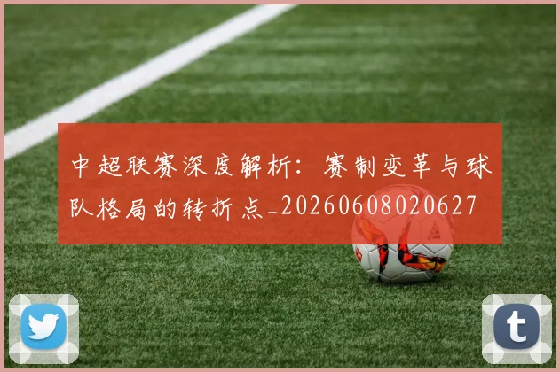 中超联赛深度解析：赛制变革与球队格局的转折点_20260608020627