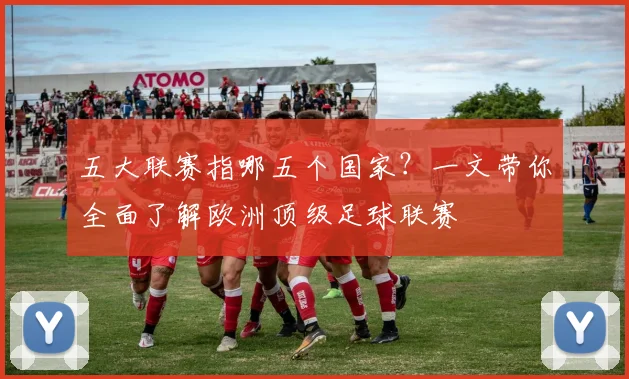 五大联赛指哪五个国家?一文带你全面了解欧洲顶级足球联赛