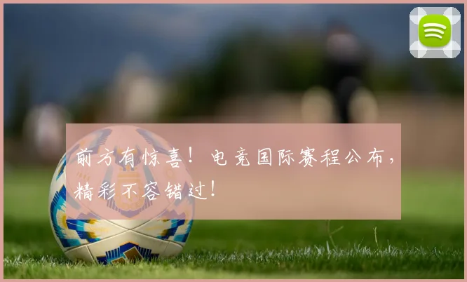 前方有惊喜！电竞国际赛程公布，精彩不容错过！